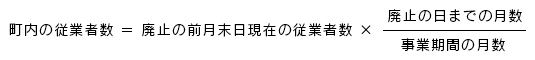 町内の従業者数＝廃止の前月末日現在の従業者数×廃止の日までの月数/事業期間の月数